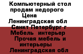 Компьютерный стол продам недорого. › Цена ­ 2 000 - Ленинградская обл., Санкт-Петербург г. Мебель, интерьер » Прочая мебель и интерьеры   . Ленинградская обл.